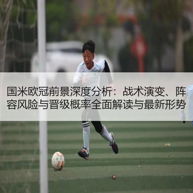国米欧冠前景深度分析：战术演变、阵容风险与晋级概率全面解读与最新形势